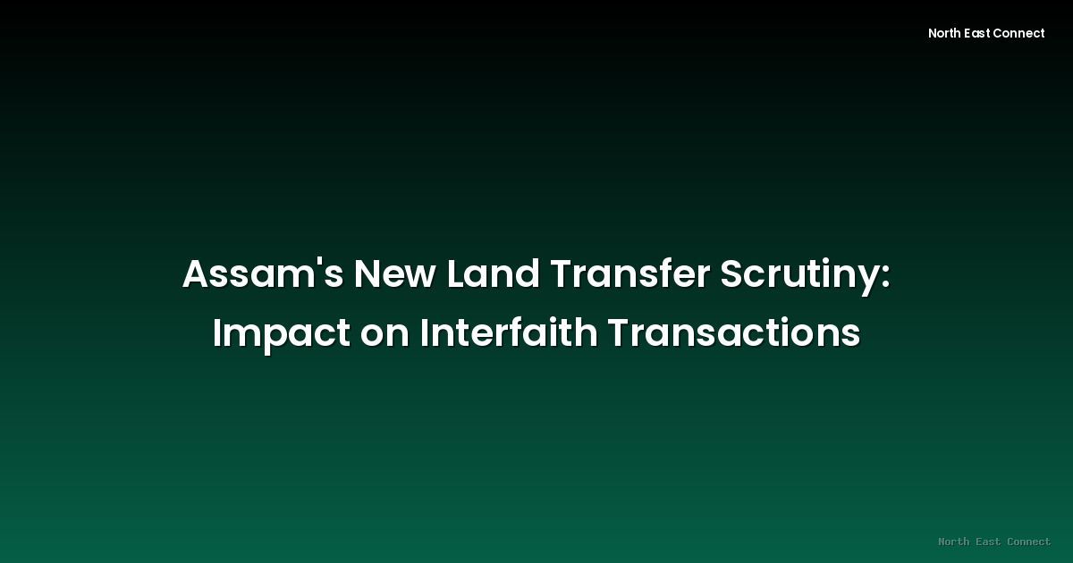 Assam's New Land Transfer Scrutiny: Impact on Interfaith Transactions