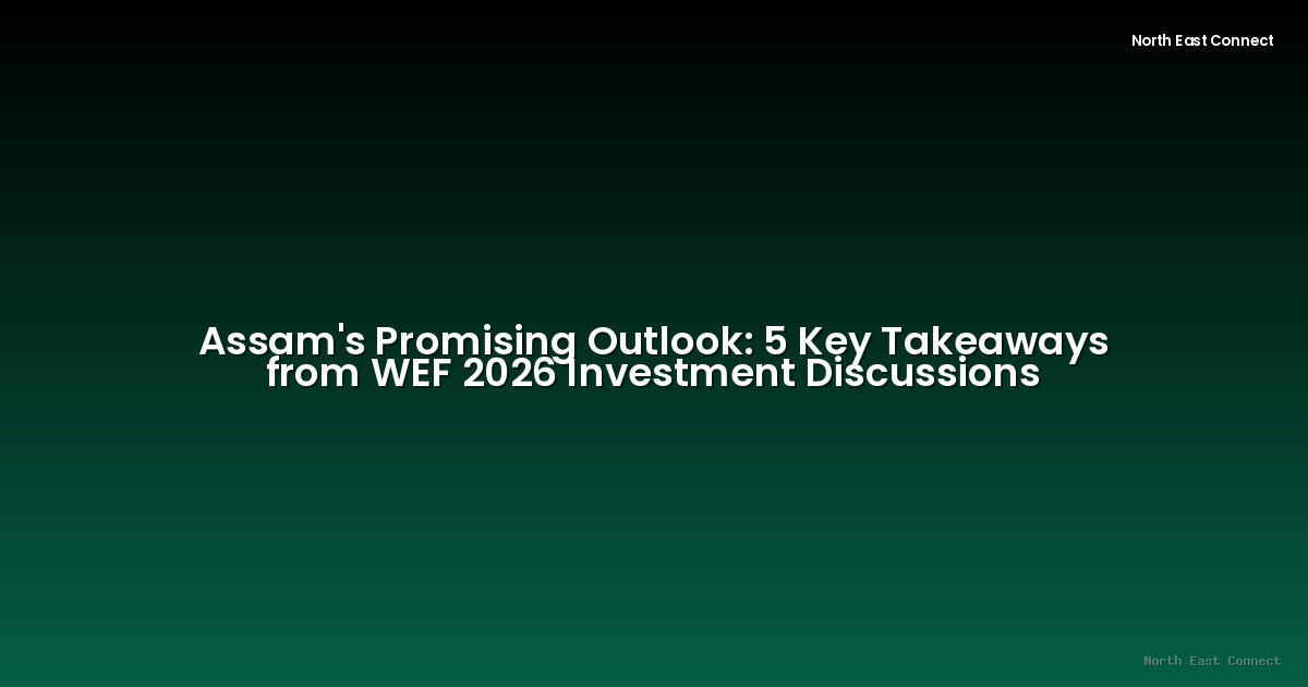 Assam's Promising Outlook: 5 Key Takeaways from WEF 2026 Investment Discussions