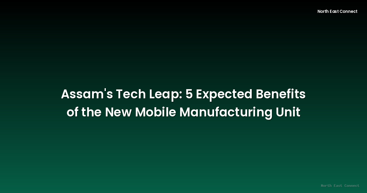 Assam's Tech Leap: 5 Expected Benefits of the New Mobile Manufacturing Unit