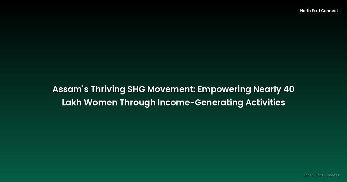 Assam's Thriving SHG Movement: Empowering Nearly 40 Lakh Women Through Income-Generating Activities