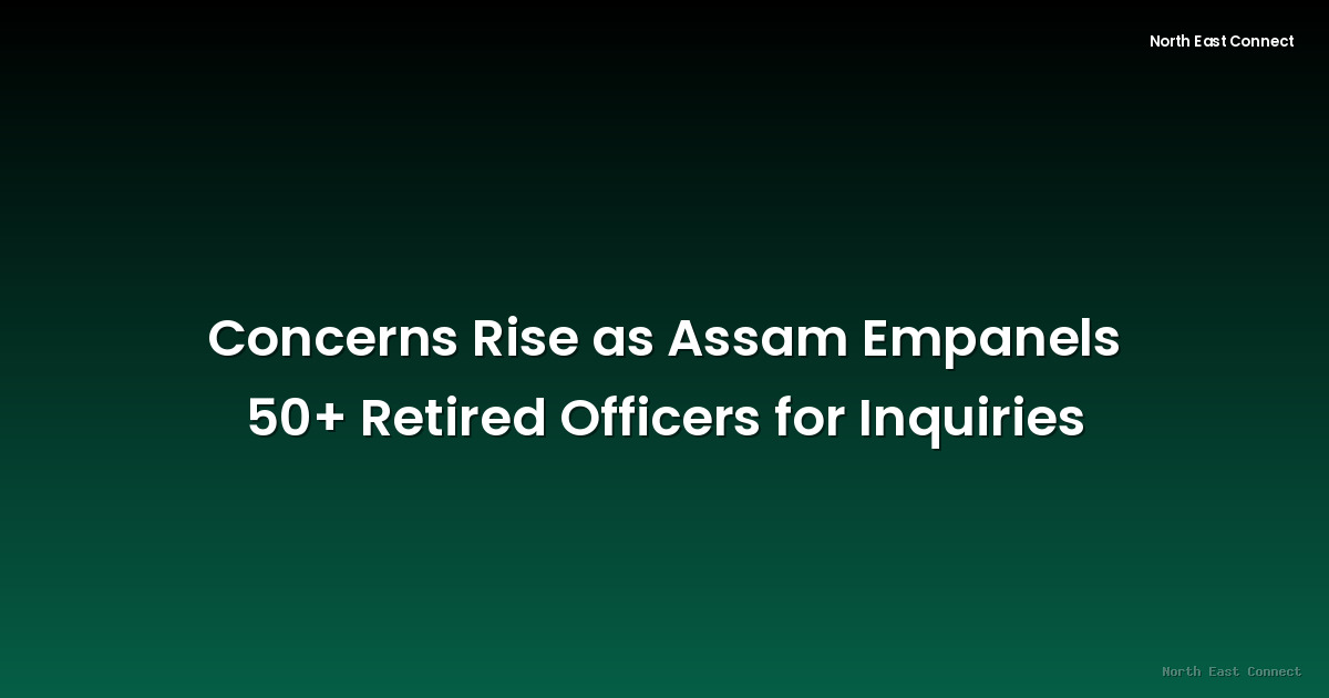 Concerns Rise as Assam Empanels 50+ Retired Officers for Inquiries