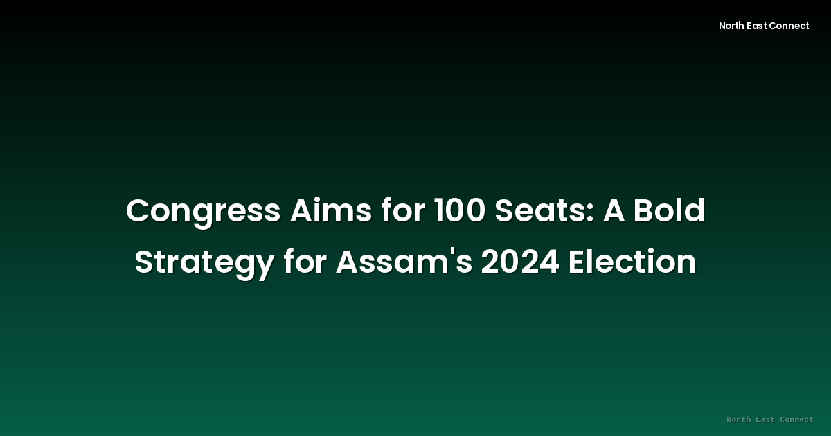 Congress Aims for 100 Seats: A Bold Strategy for Assam's 2024 Election