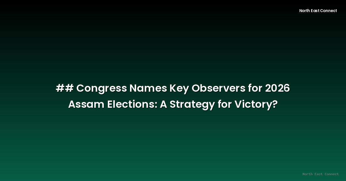 ## Congress Names Key Observers for 2026 Assam Elections: A Strategy for Victory?