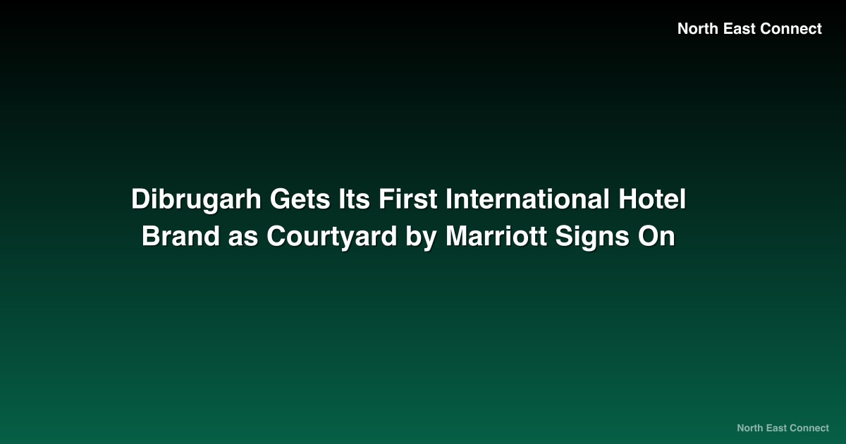 Dibrugarh Gets Its First International Hotel Brand as Courtyard by Marriott Signs On