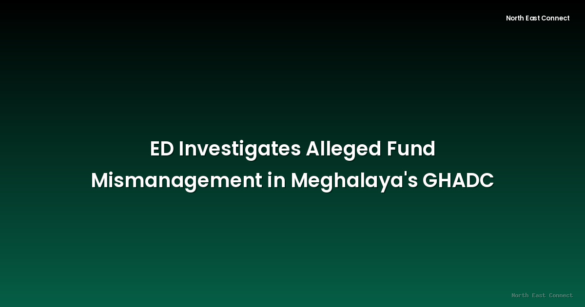 ED Investigates Alleged Fund Mismanagement in Meghalaya's GHADC