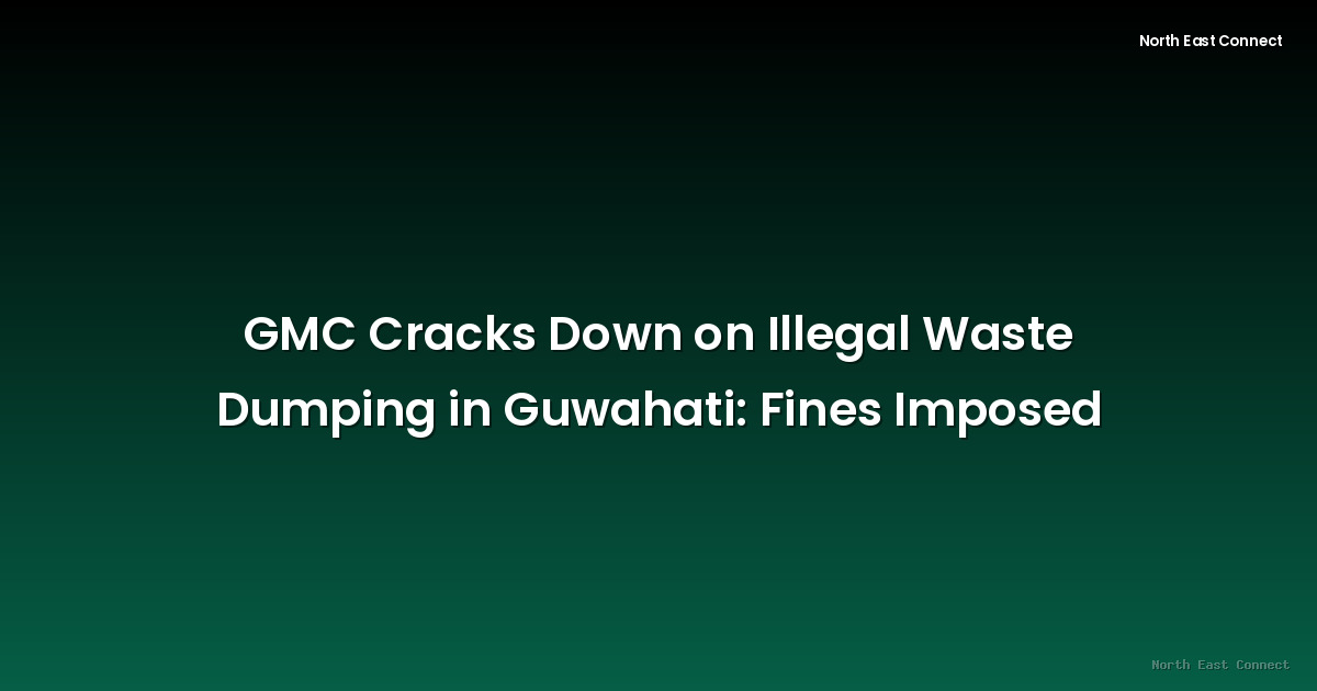 GMC Cracks Down on Illegal Waste Dumping in Guwahati: Fines Imposed