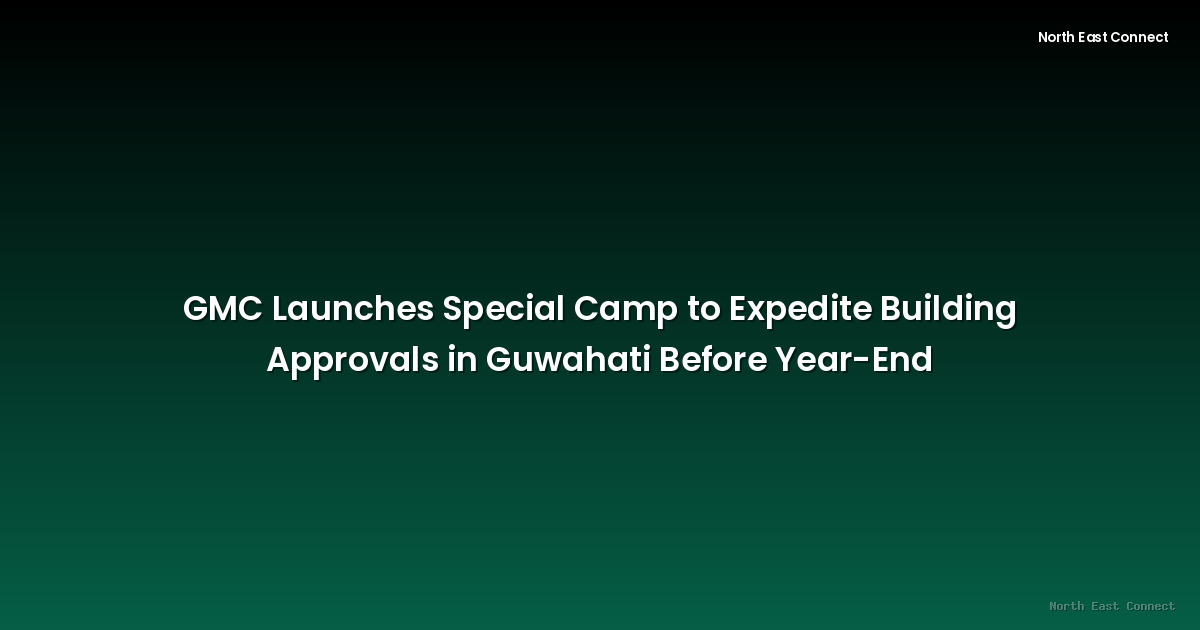 GMC Launches Special Camp to Expedite Building Approvals in Guwahati Before Year-End