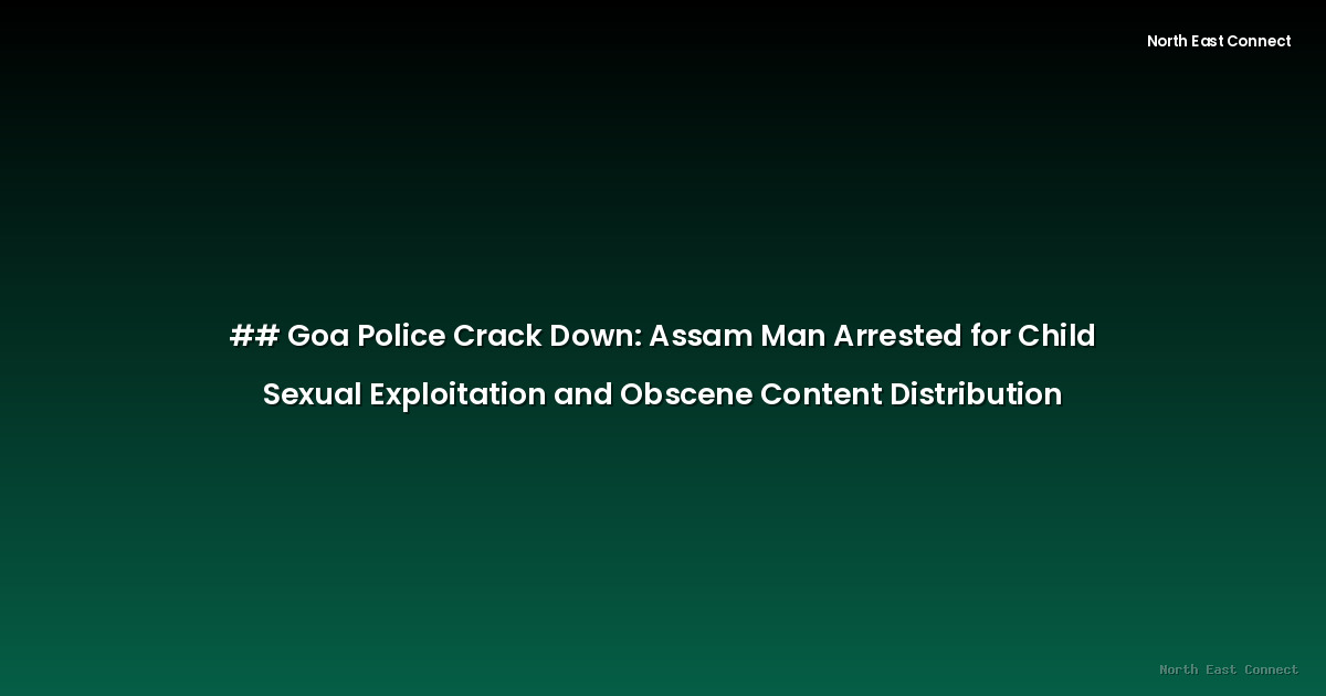 ## Goa Police Crack Down: Assam Man Arrested for Child Sexual Exploitation and Obscene Content Distribution