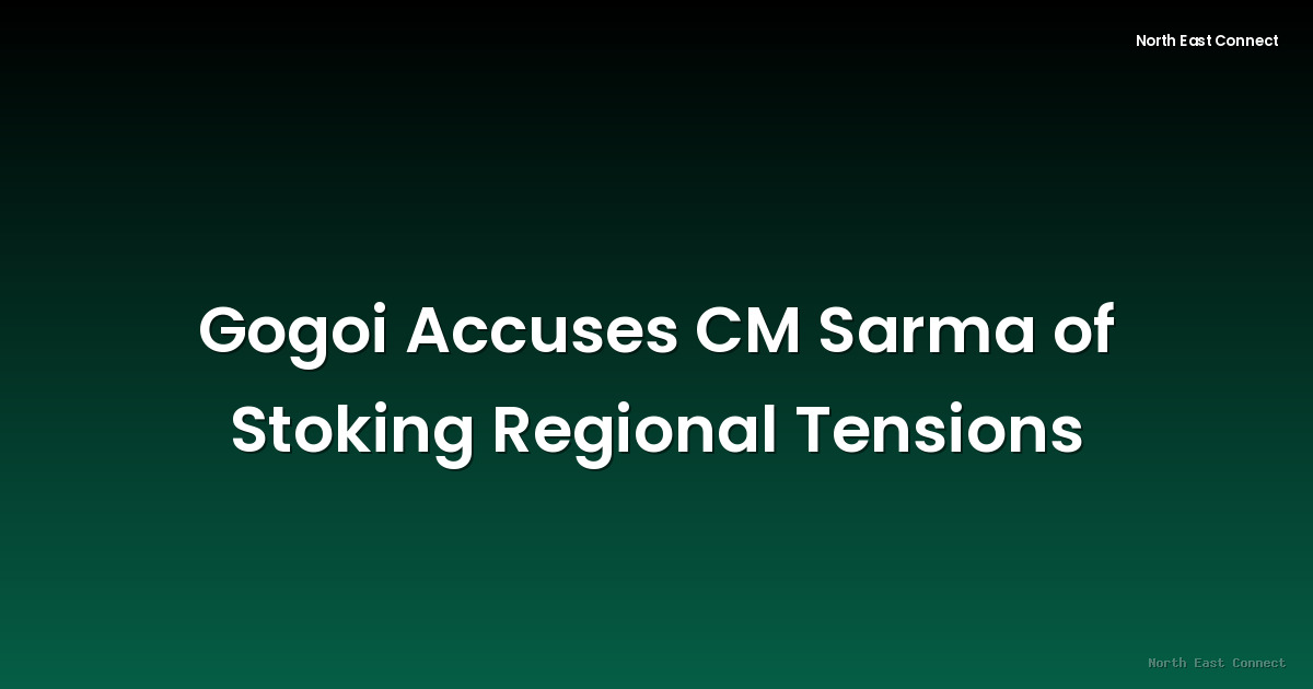 Gogoi Accuses CM Sarma of Stoking Regional Tensions