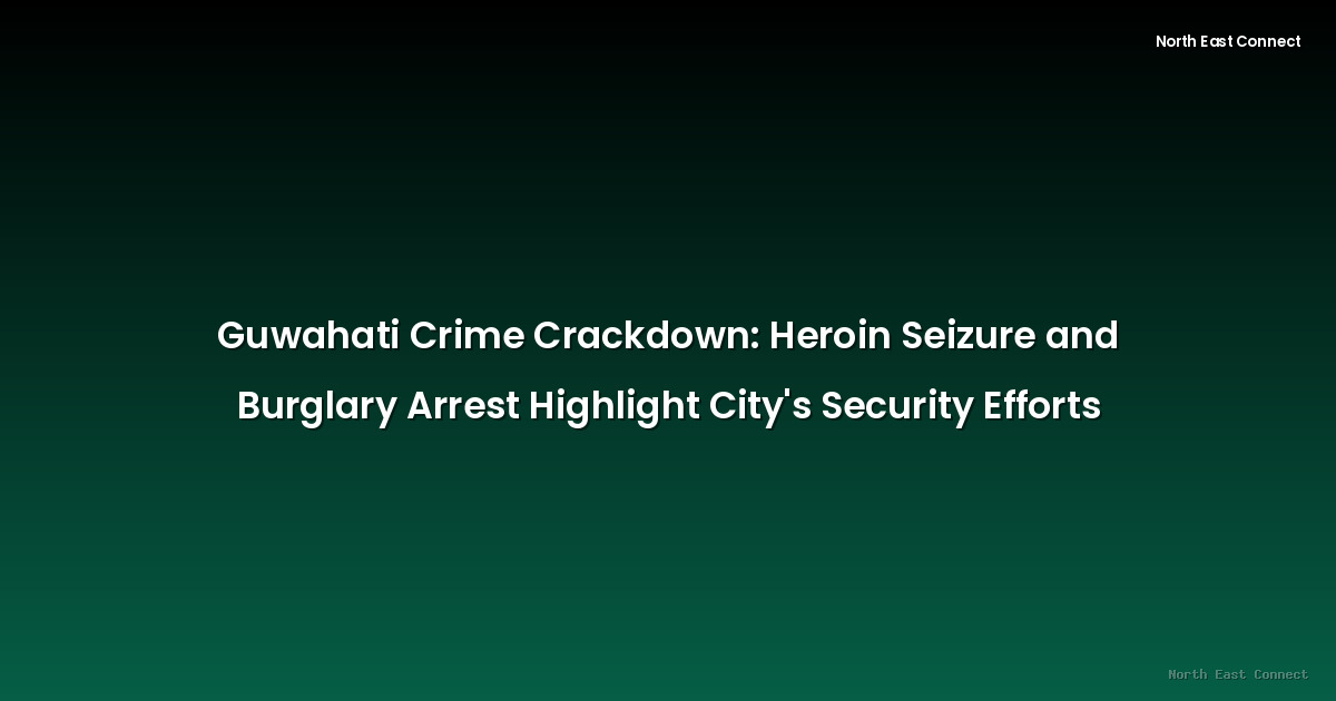 Guwahati Crime Crackdown: Heroin Seizure and Burglary Arrest Highlight City's Security Efforts