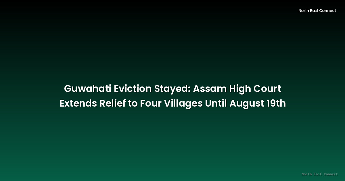 Guwahati Eviction Stayed: Assam High Court Extends Relief to Four Villages Until August 19th