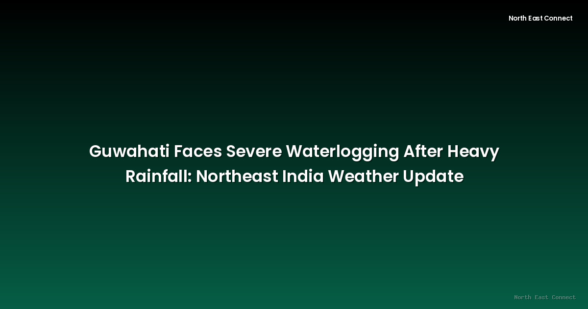 Guwahati Faces Severe Waterlogging After Heavy Rainfall: Northeast India Weather Update