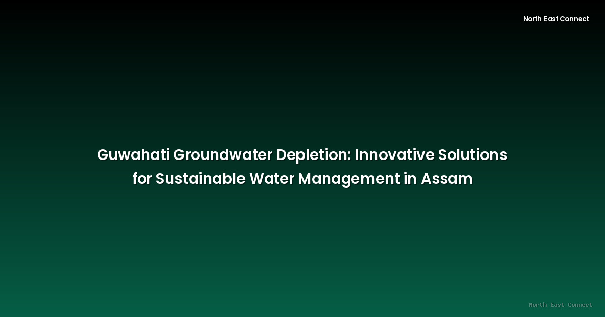 Guwahati Groundwater Depletion: Innovative Solutions for Sustainable Water Management in Assam