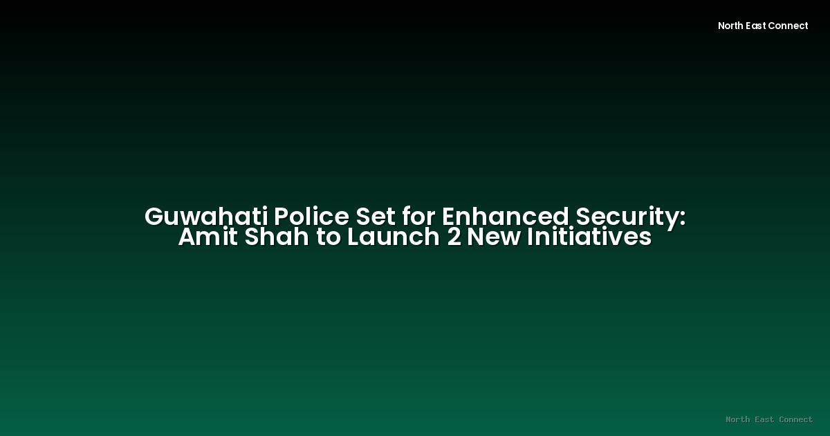 Guwahati Police Set for Enhanced Security: Amit Shah to Launch 2 New Initiatives