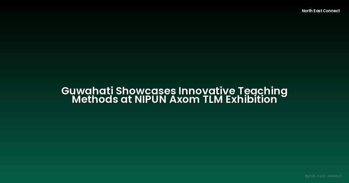 Guwahati Showcases Innovative Teaching Methods at NIPUN Axom TLM Exhibition