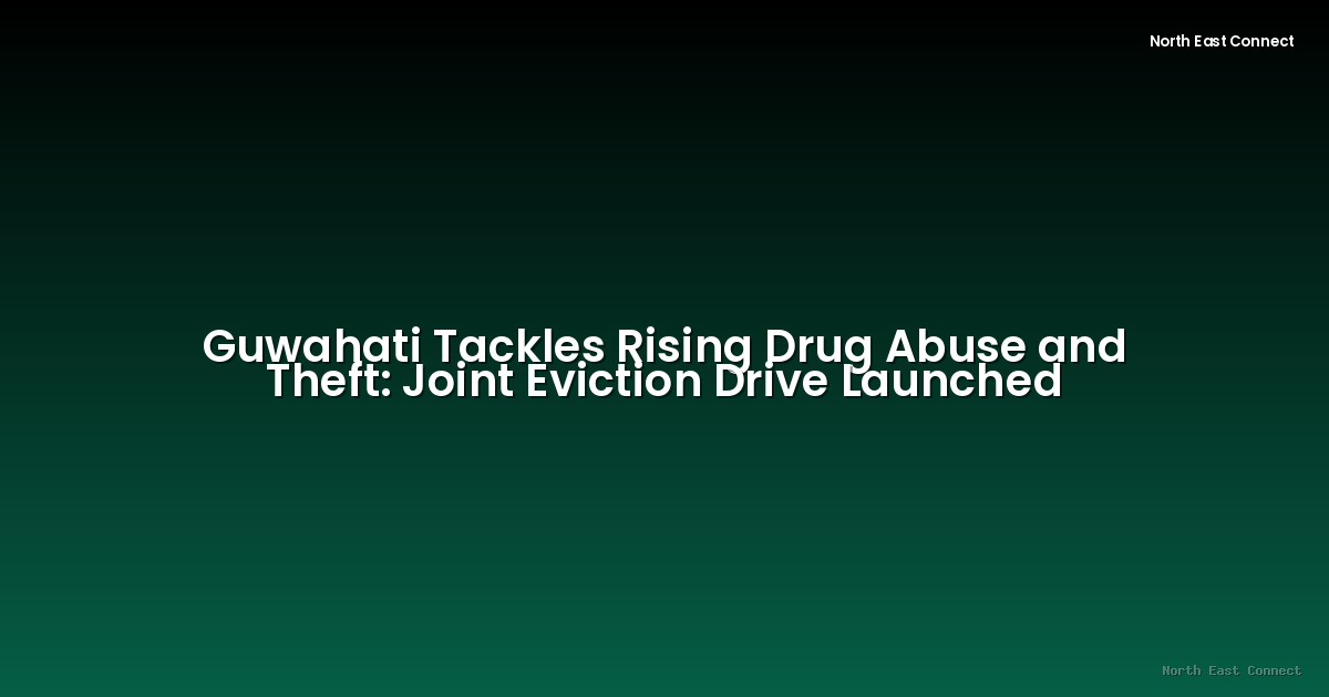 Guwahati Tackles Rising Drug Abuse and Theft: Joint Eviction Drive Launched