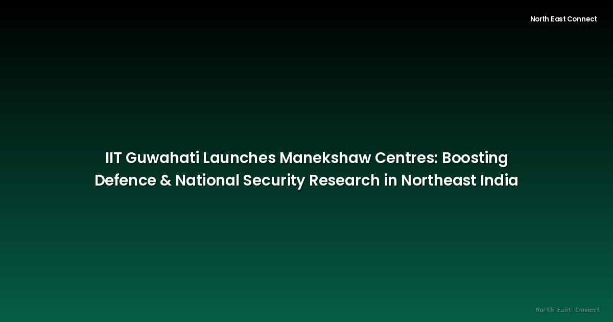 IIT Guwahati Launches Manekshaw Centres: Boosting Defence & National Security Research in Northeast India