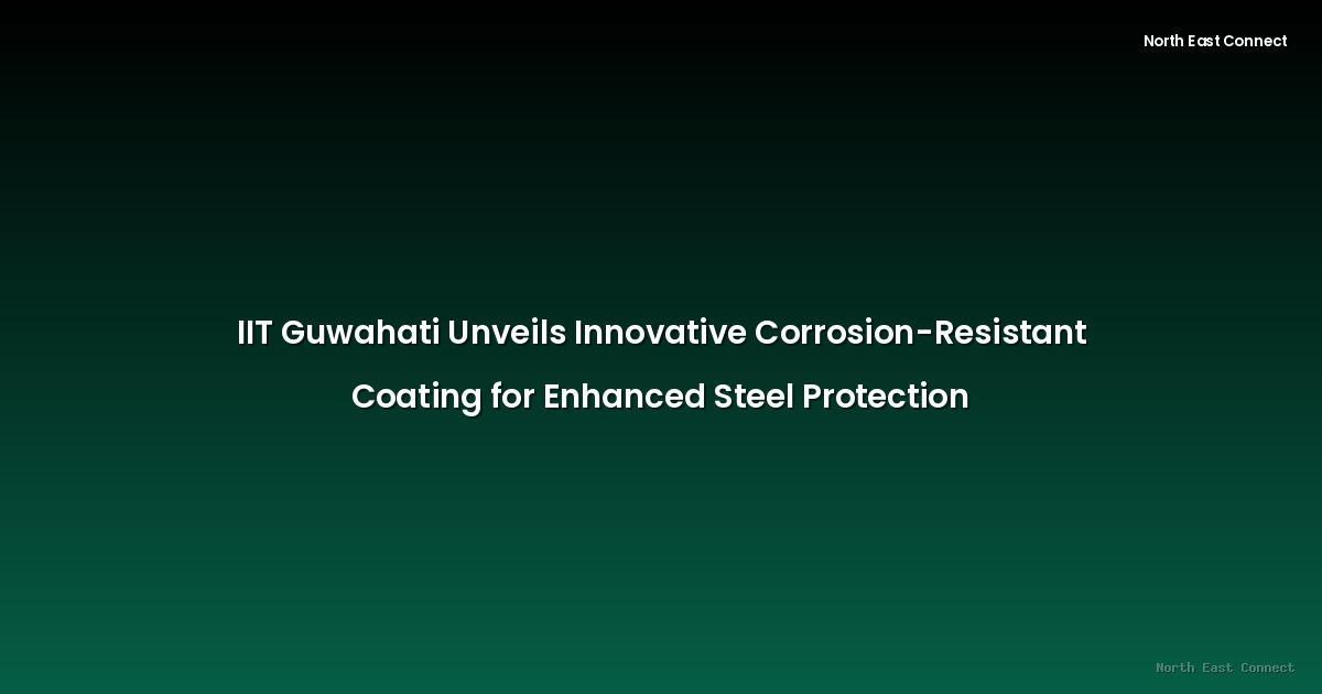 IIT Guwahati Unveils Innovative Corrosion-Resistant Coating for Enhanced Steel Protection