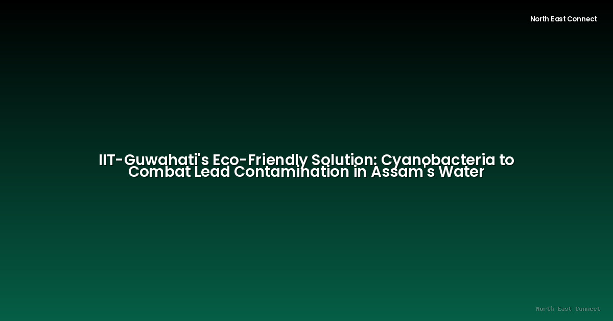 IIT-Guwahati's Eco-Friendly Solution: Cyanobacteria to Combat Lead Contamination in Assam's Water
