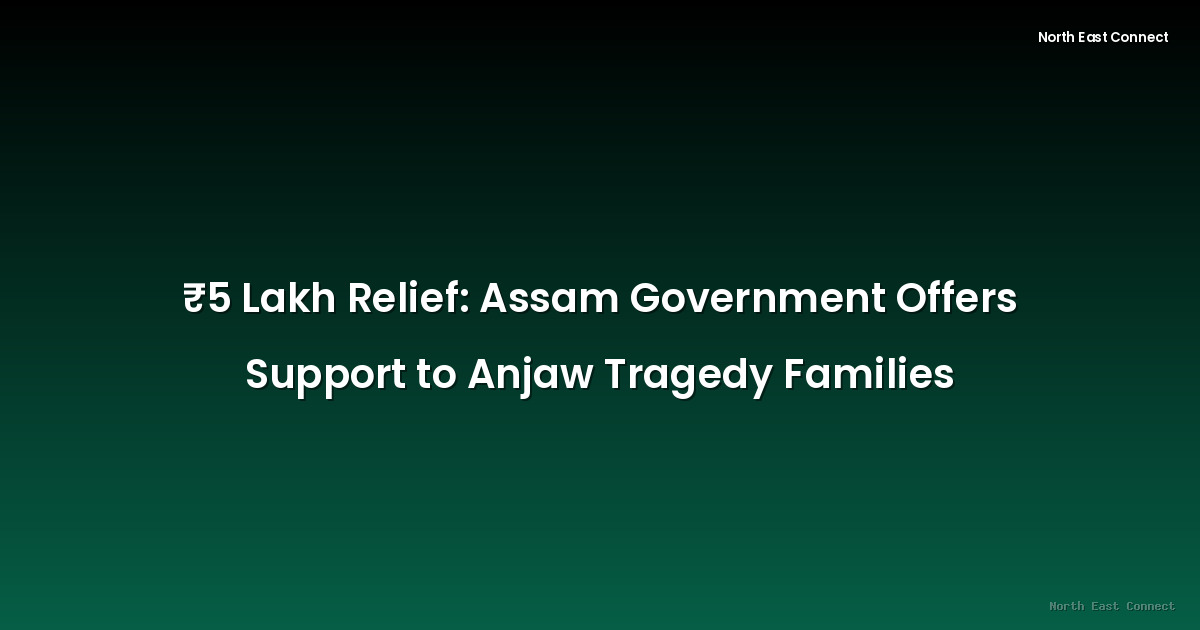 ₹5 Lakh Relief: Assam Government Offers Support to Anjaw Tragedy Families