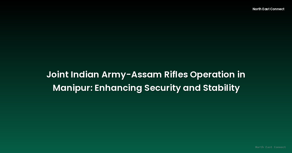Joint Indian Army-Assam Rifles Operation in Manipur: Enhancing Security and Stability