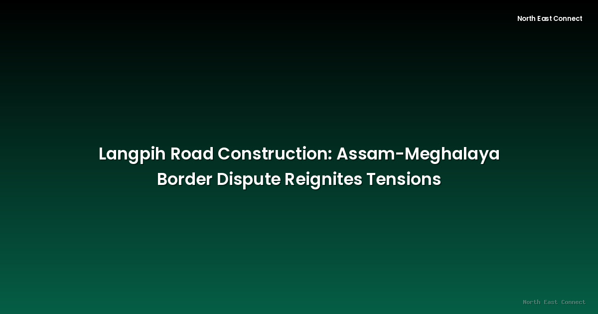 Langpih Road Construction: Assam-Meghalaya Border Dispute Reignites Tensions