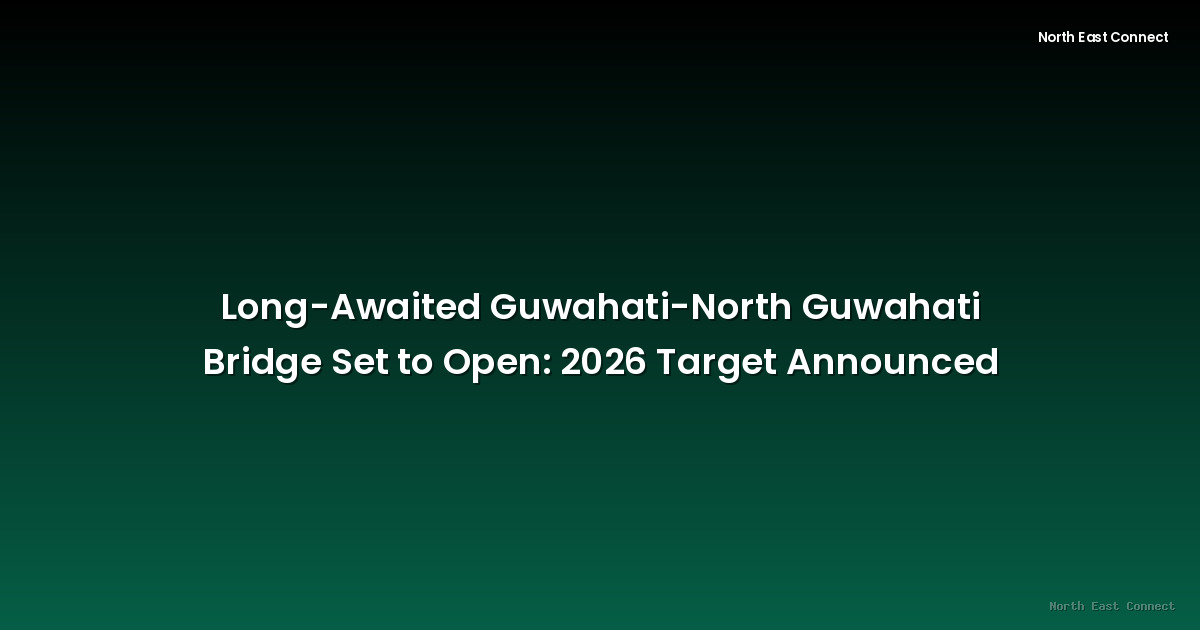 Long-Awaited Guwahati-North Guwahati Bridge Set to Open: 2026 Target Announced
