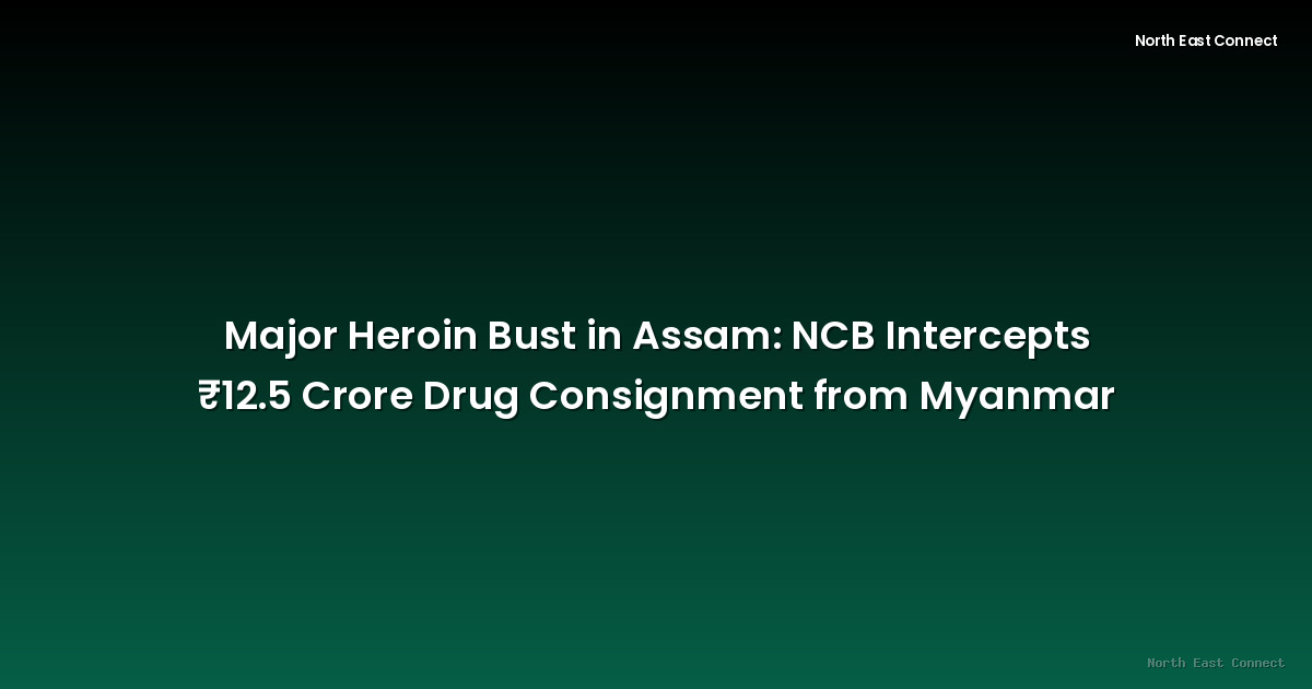 Major Heroin Bust in Assam: NCB Intercepts ₹12.5 Crore Drug Consignment from Myanmar