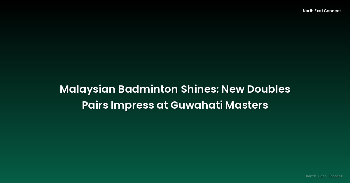 Malaysian Badminton Shines: New Doubles Pairs Impress at Guwahati Masters