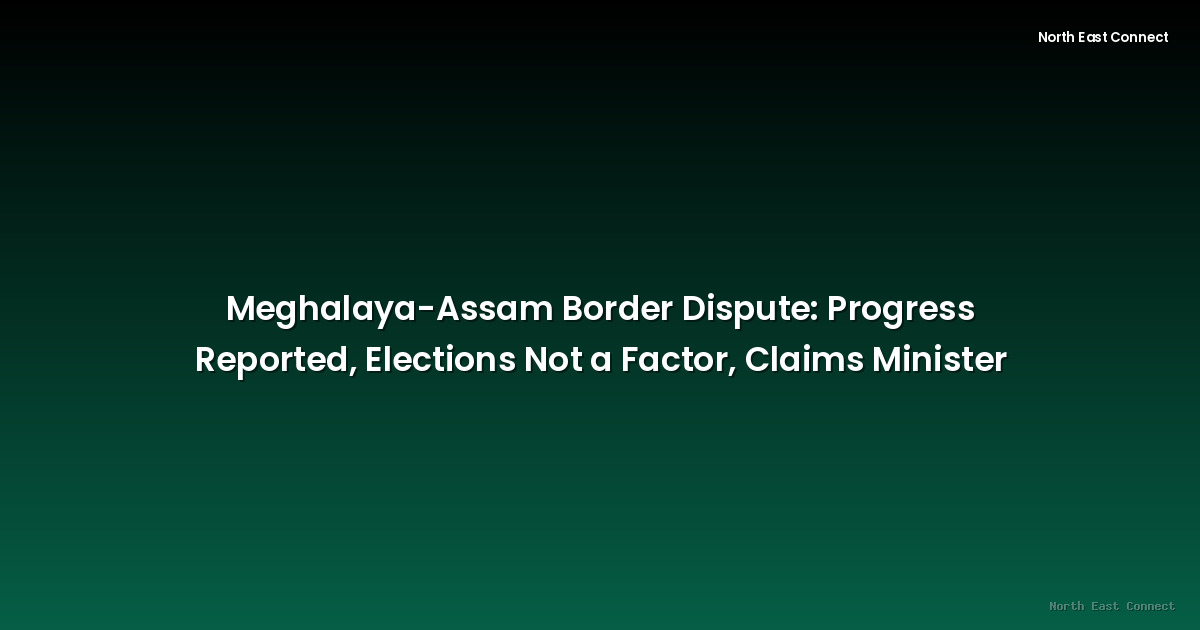 Meghalaya-Assam Border Dispute: Progress Reported, Elections Not a Factor, Claims Minister