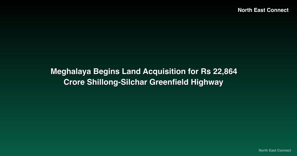 Meghalaya Begins Land Acquisition for Rs 22,864 Crore Shillong-Silchar Greenfield Highway