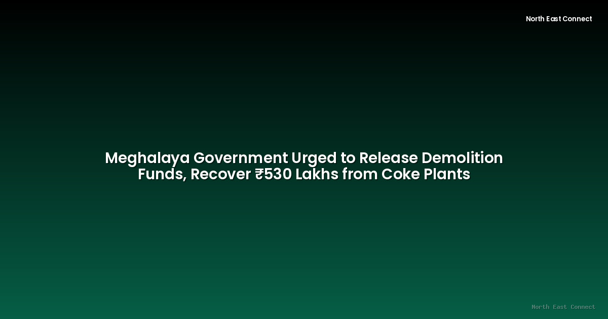 Meghalaya Government Urged to Release Demolition Funds, Recover ₹530 Lakhs from Coke Plants