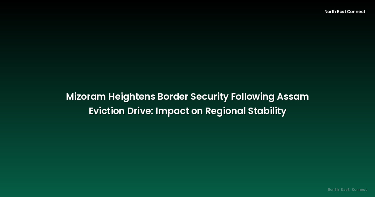Mizoram Heightens Border Security Following Assam Eviction Drive: Impact on Regional Stability