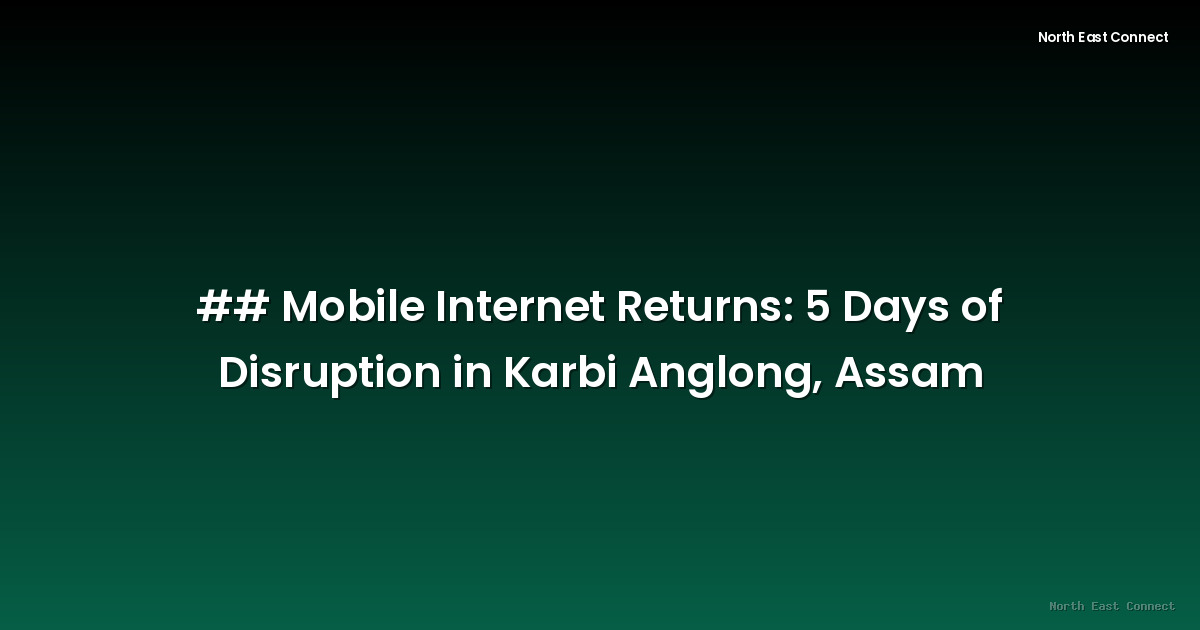 ## Mobile Internet Returns: 5 Days of Disruption in Karbi Anglong, Assam