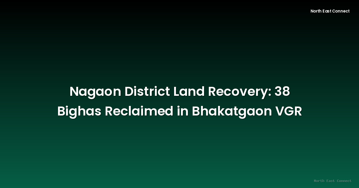 Nagaon District Land Recovery: 38 Bighas Reclaimed in Bhakatgaon VGR