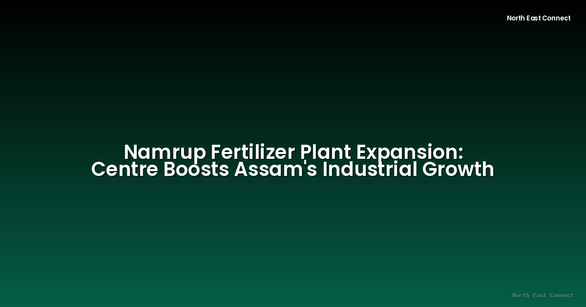 Namrup Fertilizer Plant Expansion: Centre Boosts Assam's Industrial Growth