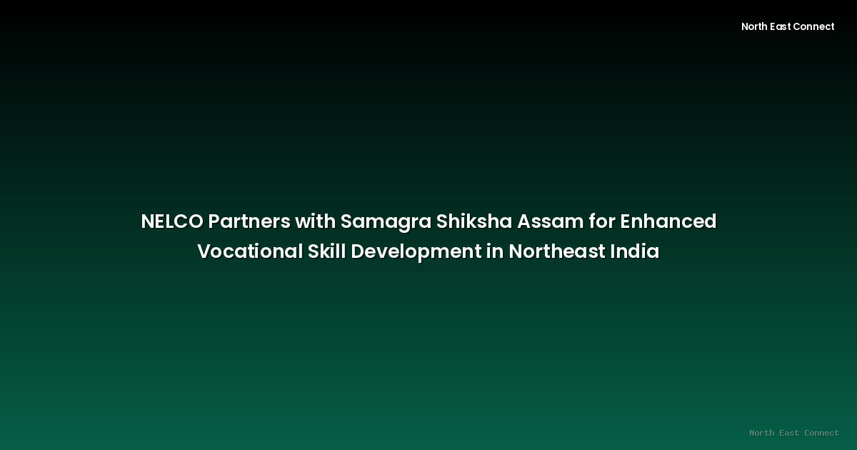 NELCO Partners with Samagra Shiksha Assam for Enhanced Vocational Skill Development in Northeast India