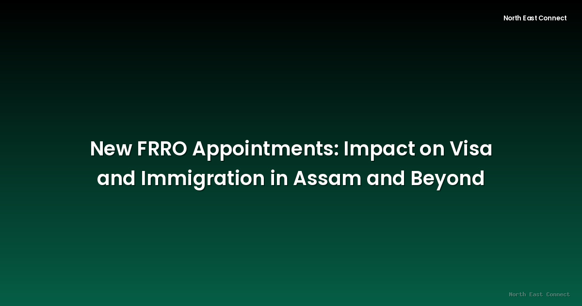 New FRRO Appointments: Impact on Visa and Immigration in Assam and Beyond