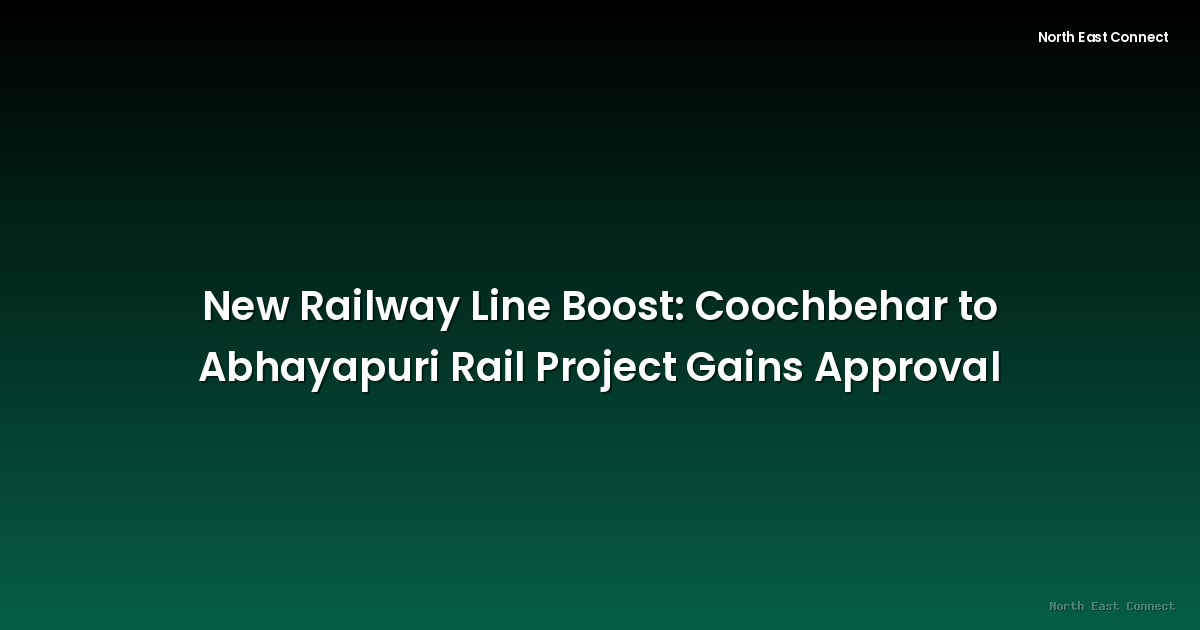 New Railway Line Boost: Coochbehar to Abhayapuri Rail Project Gains Approval