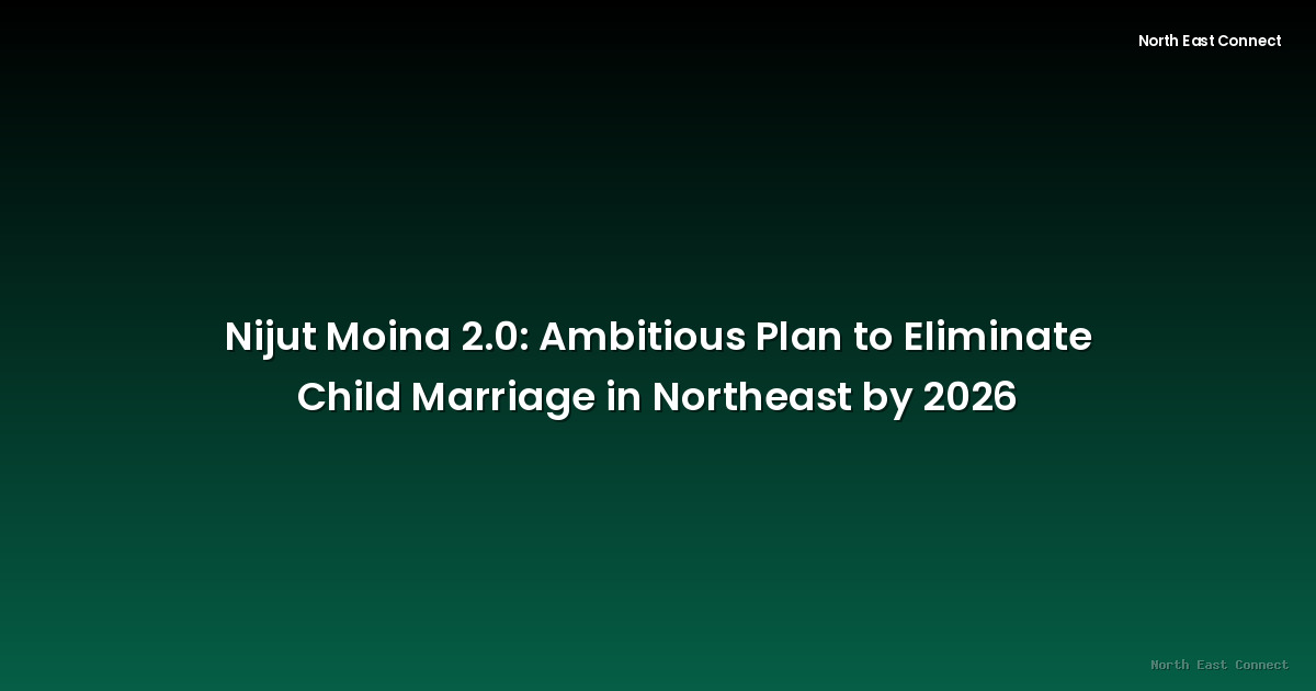 Nijut Moina 2.0: Ambitious Plan to Eliminate Child Marriage in Northeast by 2026
