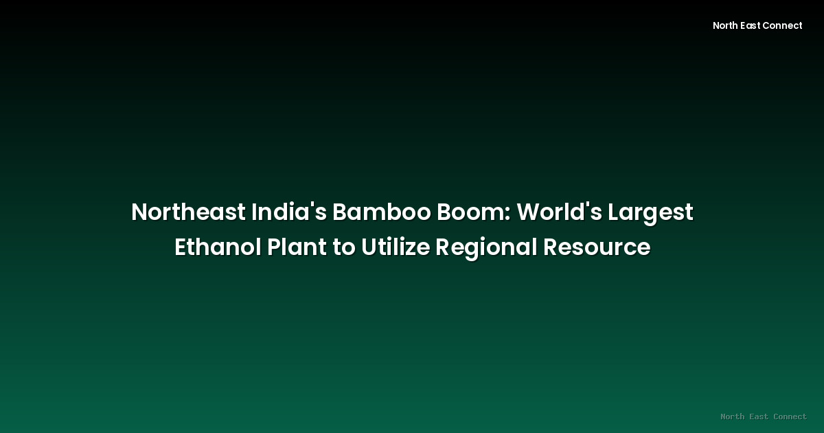 Northeast India's Bamboo Boom: World's Largest Ethanol Plant to Utilize Regional Resource
