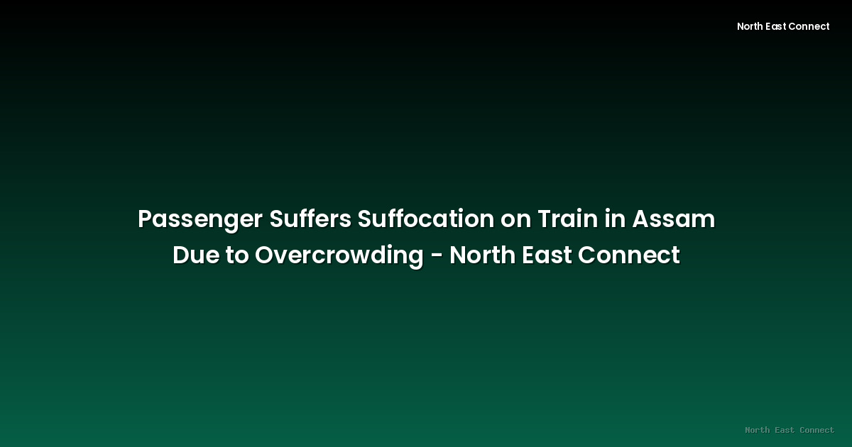 Passenger Suffers Suffocation on Train in Assam Due to Overcrowding - North East Connect