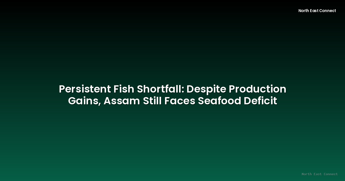 Persistent Fish Shortfall: Despite Production Gains, Assam Still Faces Seafood Deficit
