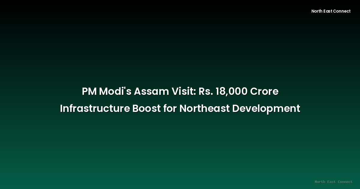 PM Modi's Assam Visit: Rs. 18,000 Crore Infrastructure Boost for Northeast Development