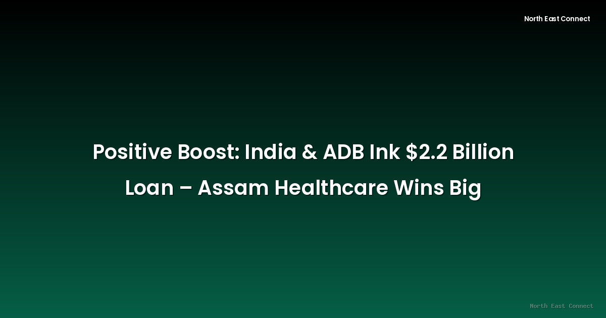 Positive Boost: India & ADB Ink $2.2 Billion Loan – Assam Healthcare Wins Big