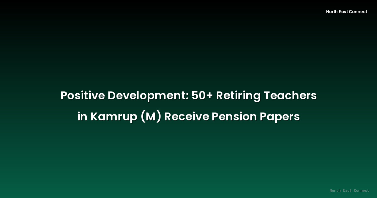 Positive Development: 50+ Retiring Teachers in Kamrup (M) Receive Pension Papers