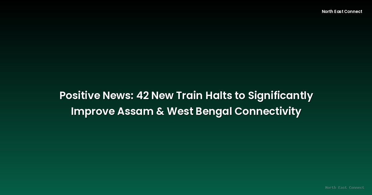Positive News: 42 New Train Halts to Significantly Improve Assam & West Bengal Connectivity
