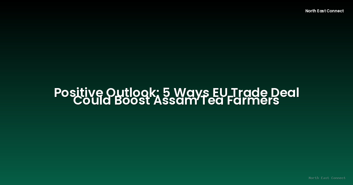Positive Outlook: 5 Ways EU Trade Deal Could Boost Assam Tea Farmers