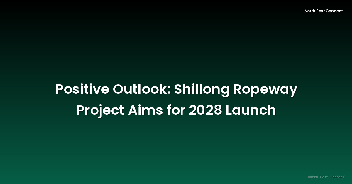 Positive Outlook: Shillong Ropeway Project Aims for 2028 Launch