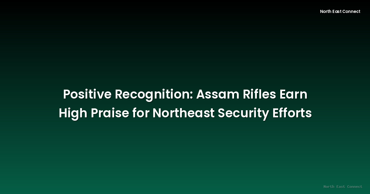 Positive Recognition: Assam Rifles Earn High Praise for Northeast Security Efforts